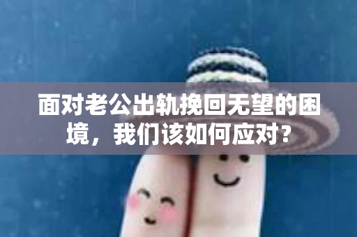 面对老公出轨挽回无望的困境，我们该如何应对？