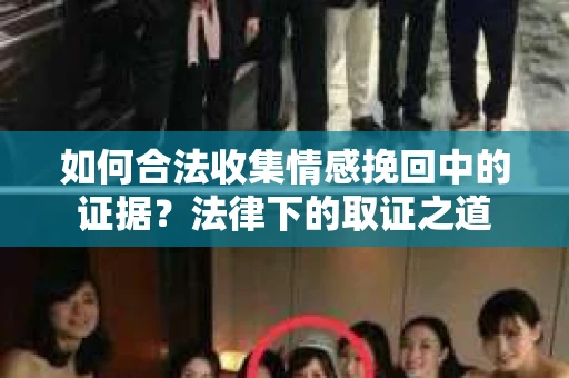 如何合法收集情感挽回中的证据？法律下的取证之道