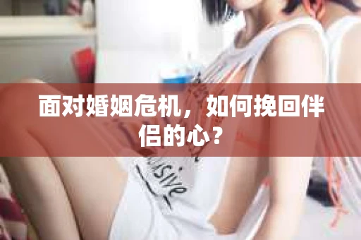 面对婚姻危机，如何挽回伴侣的心？
