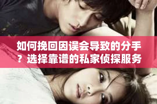 如何挽回因误会导致的分手？选择靠谱的私家侦探服务指南