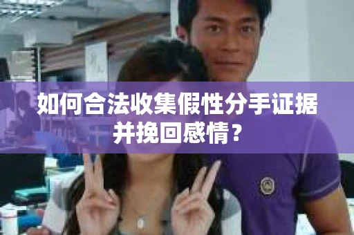 如何合法收集假性分手证据并挽回感情？