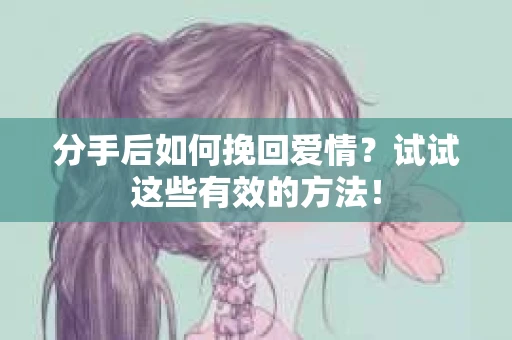 分手后如何挽回爱情？试试这些有效的方法！