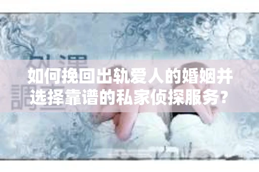 如何挽回出轨爱人的婚姻并选择靠谱的私家侦探服务? 如何挽回出轨爱人的婚姻并选择靠谱的私家侦探服务?