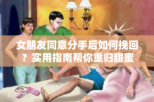女朋友同意分手后如何挽回？实用指南帮你重归甜蜜