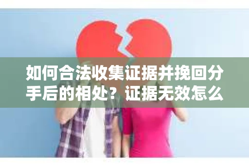如何合法收集证据并挽回分手后的相处？证据无效怎么办？