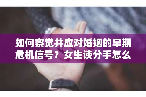 如何察觉并应对婚姻的早期危机信号？女生谈分手怎么挽回