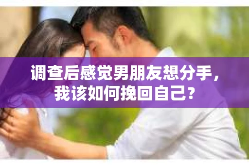 调查后感觉男朋友想分手,我该如何挽回自己? 调查后感觉男朋友想分手,我该如何挽回自己?