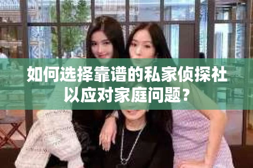 如何选择靠谱的私家侦探社以应对家庭问题？