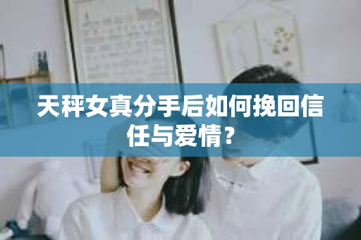 天秤女真分手后如何挽回信任与爱情？
