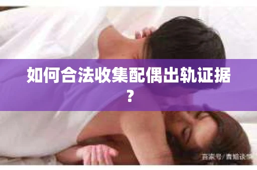 如何合法收集配偶出轨证据？