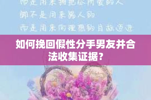 如何挽回假性分手男友并合法收集证据？