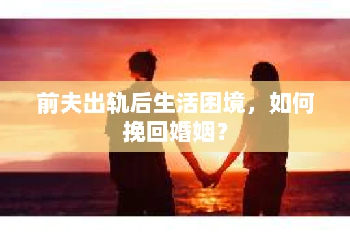 前夫出轨后生活困境，如何挽回婚姻？