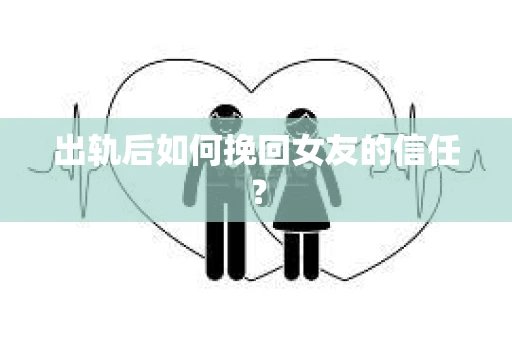 出轨后如何挽回女友的信任？