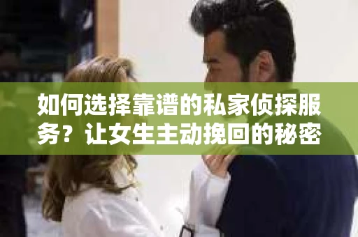 如何选择靠谱的私家侦探服务？让女生主动挽回的秘密武器怎么办？