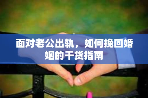 面对老公出轨，如何挽回婚姻的干货指南