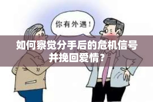 如何察觉分手后的危机信号并挽回爱情？