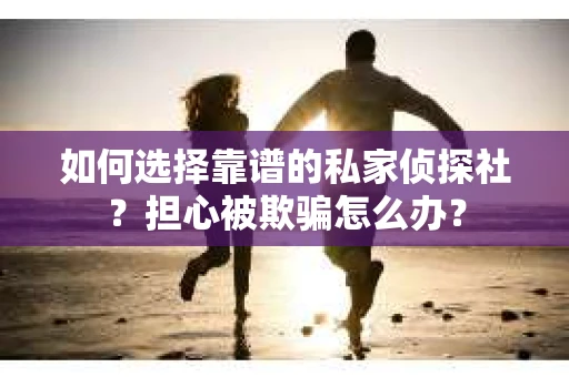 如何选择靠谱的私家侦探社？担心被欺骗怎么办？