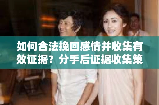如何合法挽回感情并收集有效证据？分手后证据收集策略