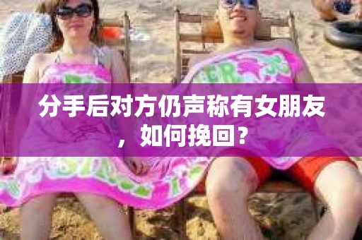 分手后对方仍声称有女朋友，如何挽回？