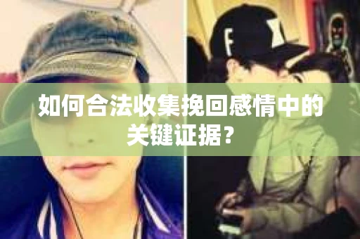 如何合法收集挽回感情中的关键证据？