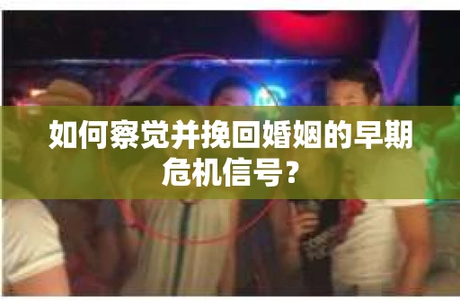 如何察觉并挽回婚姻的早期危机信号？