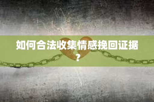 如何合法收集情感挽回证据？