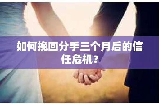 如何挽回分手三个月后的信任危机？
