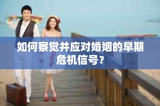 如何察觉并应对婚姻的早期危机信号？