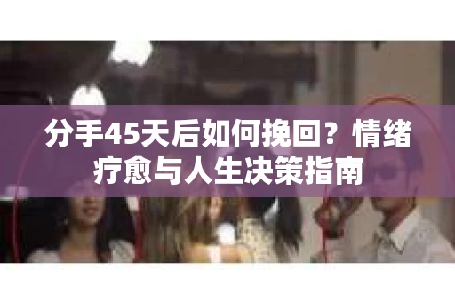 分手45天后如何挽回？情绪疗愈与人生决策指南