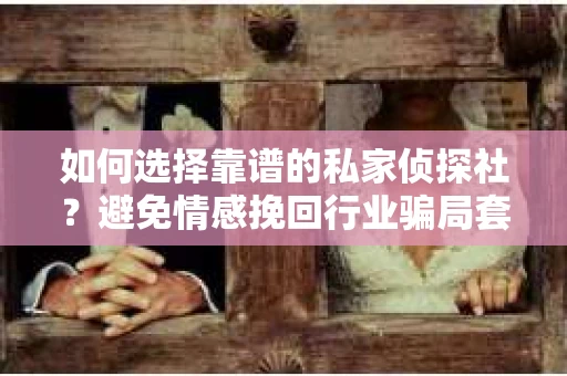 如何选择靠谱的私家侦探社？避免情感挽回行业骗局套路的实用指南