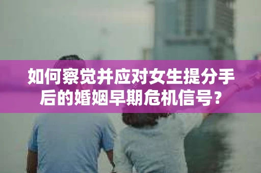 如何察觉并应对女生提分手后的婚姻早期危机信号？