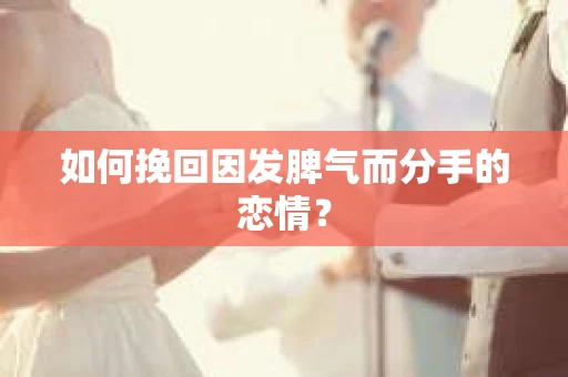 如何挽回因发脾气而分手的恋情? 如何挽回因发脾气而分手的恋情?