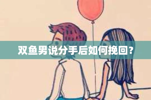 双鱼男说分手后如何挽回？