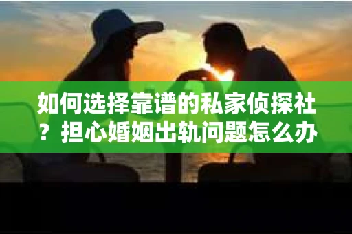如何选择靠谱的私家侦探社？担心婚姻出轨问题怎么办？