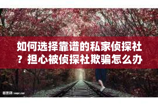 如何选择靠谱的私家侦探社？担心被侦探社欺骗怎么办？
