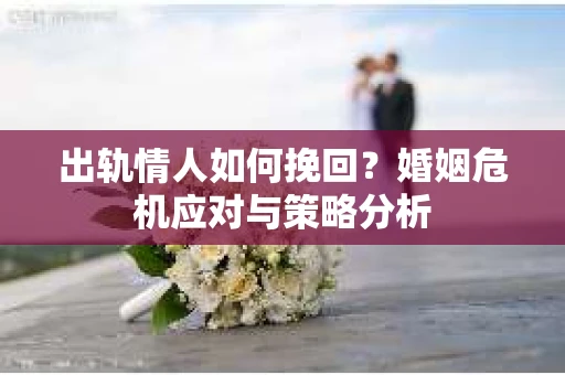 出轨情人如何挽回？婚姻危机应对与策略分析