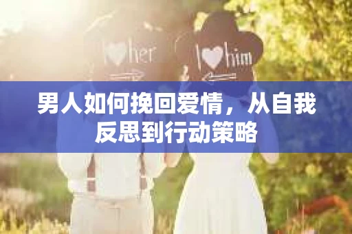 男人如何挽回爱情，从自我反思到行动策略