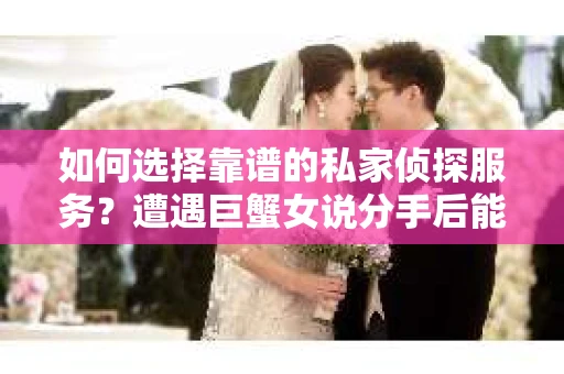 如何选择靠谱的私家侦探服务？遭遇巨蟹女说分手后能否挽回，侦探社能帮到你吗？
