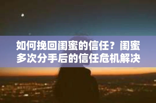 如何挽回闺蜜的信任?闺蜜多次分手后的信任危机解决方案 如何挽回闺蜜的信任?闺蜜多次分手后的信任危机解决方案