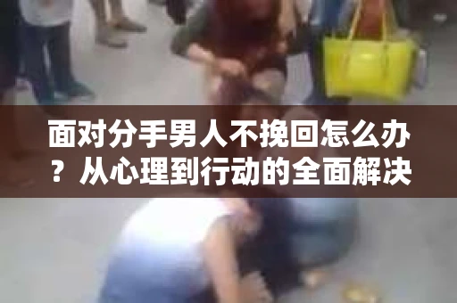 面对分手男人不挽回怎么办？从心理到行动的全面解决方案