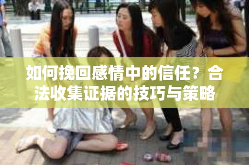 如何挽回感情中的信任？合法收集证据的技巧与策略
