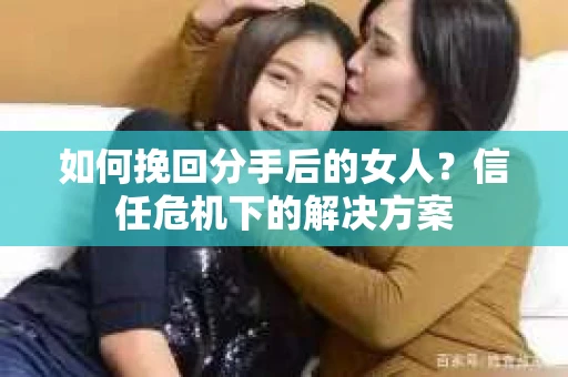 如何挽回分手后的女人?信任危机下的解决方案 如何挽回分手后的女人?信任危机下的解决方案