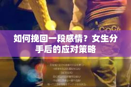 如何挽回一段感情？女生分手后的应对策略