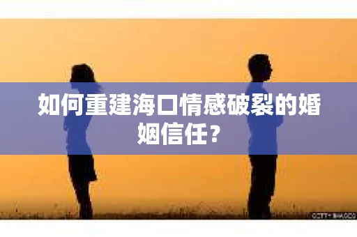如何重建海口情感破裂的婚姻信任? 如何重建海口情感破裂的婚姻信任?