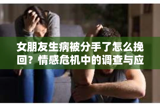 女朋友生病被分手了怎么挽回？情感危机中的调查与应对策略