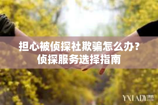 担心被侦探社欺骗怎么办？侦探服务选择指南