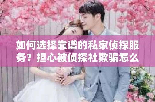 如何选择靠谱的私家侦探服务？担心被侦探社欺骗怎么办？