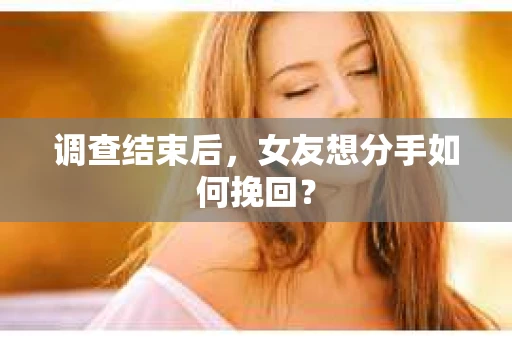 调查结束后，女友想分手如何挽回？