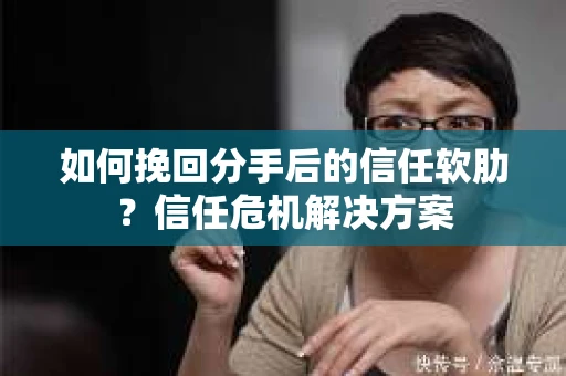 如何挽回分手后的信任软肋？信任危机解决方案