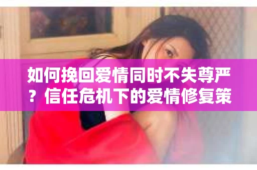 如何挽回爱情同时不失尊严？信任危机下的爱情修复策略